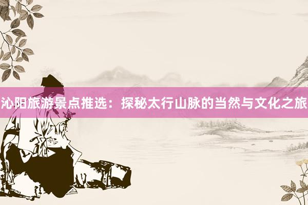 沁阳旅游景点推选：探秘太行山脉的当然与文化之旅