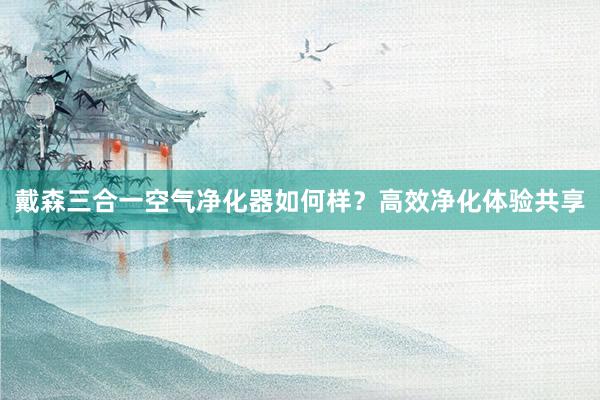 戴森三合一空气净化器如何样？高效净化体验共享