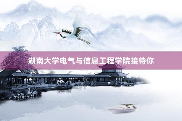 湖南大学电气与信息工程学院接待你
