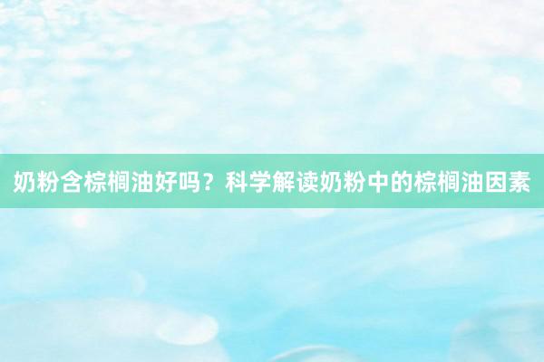 奶粉含棕榈油好吗？科学解读奶粉中的棕榈油因素