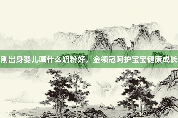 刚出身婴儿喝什么奶粉好，金领冠呵护宝宝健康成长