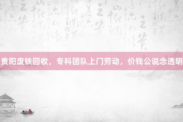 贵阳废铁回收，专科团队上门劳动，价钱公说念透明